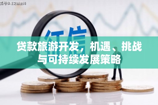 虎尾贷款旅游开发，机遇、挑战与可持续发展策略