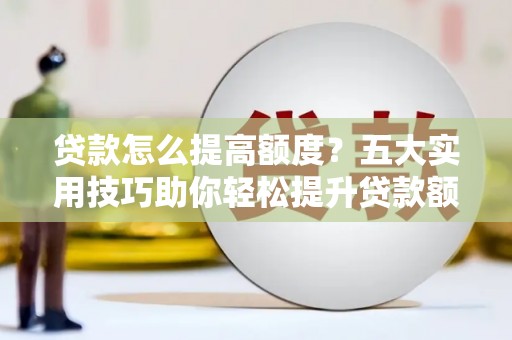 虎尾贷款怎么提高额度？五大实用技巧助你轻松提升贷款额度