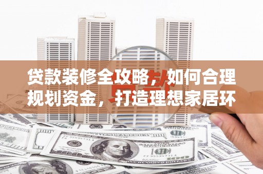 虎尾贷款装修全攻略，如何合理规划资金，打造理想家居环境