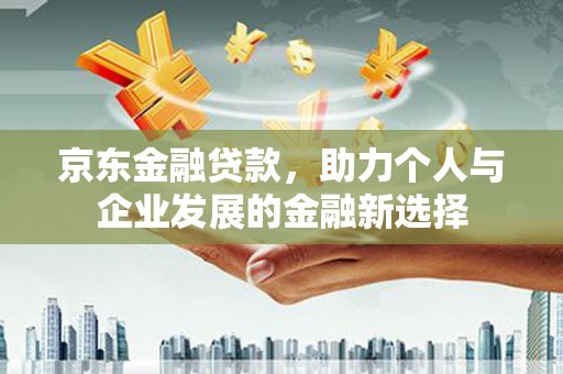 虎尾京东金融贷款，助力个人与企业发展的金融新选择