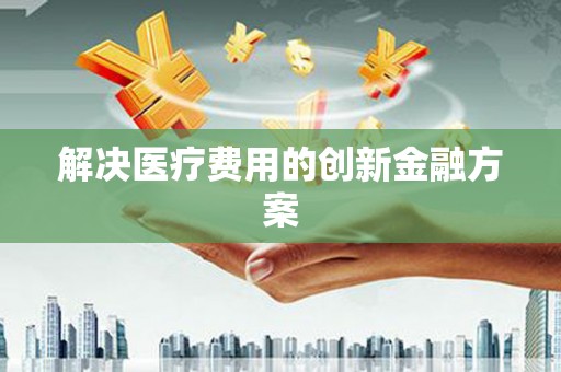 虎尾解决医疗费用的创新金融方案