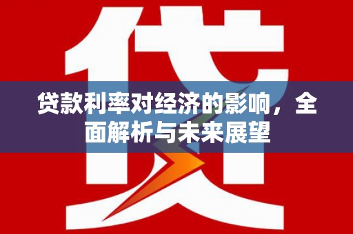 虎尾贷款利率对经济的影响，全面解析与未来展望