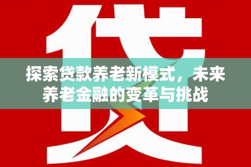 虎尾探索贷款养老新模式，未来养老金融的变革与挑战