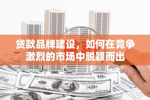 虎尾贷款品牌建设，如何在竞争激烈的市场中脱颖而出