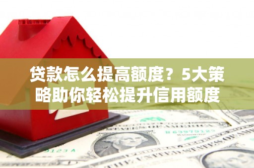 虎尾贷款怎么提高额度？5大策略助你轻松提升信用额度
