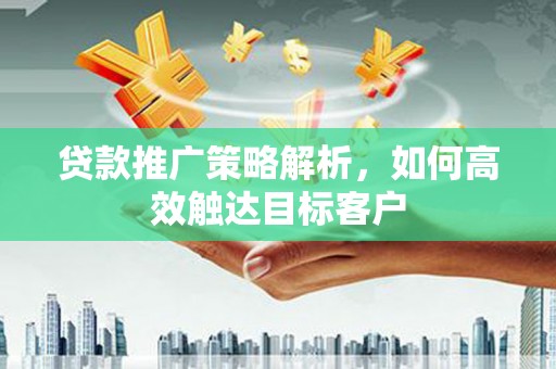 虎尾贷款推广策略解析，如何高效触达目标客户