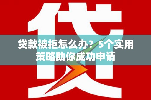 虎尾贷款被拒怎么办？5个实用策略助你成功申请