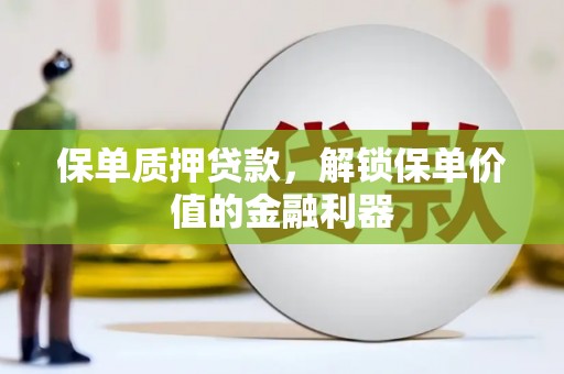 虎尾保单质押贷款，解锁保单价值的金融利器
