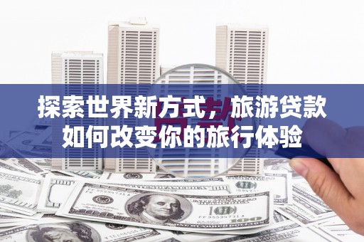 虎尾探索世界新方式，旅游贷款如何改变你的旅行体验