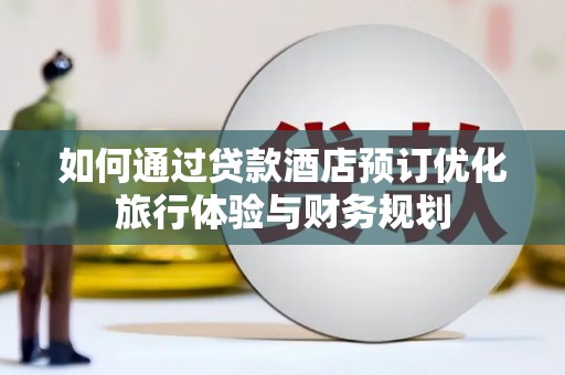 虎尾如何通过贷款酒店预订优化旅行体验与财务规划