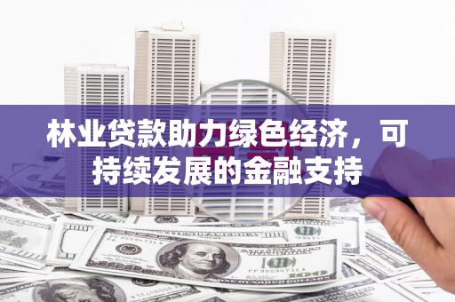 虎尾林业贷款助力绿色经济，可持续发展的金融支持