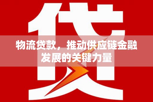 虎尾物流贷款，推动供应链金融发展的关键力量
