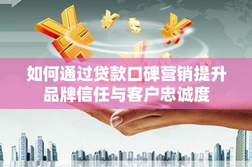 虎尾如何通过贷款口碑营销提升品牌信任与客户忠诚度
