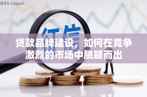 虎尾贷款品牌建设，如何在竞争激烈的市场中脱颖而出