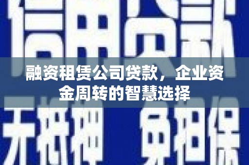 虎尾融资租赁公司贷款，企业资金周转的智慧选择