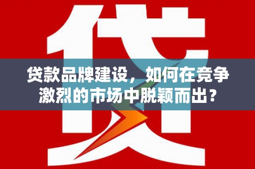 虎尾贷款品牌建设，如何在竞争激烈的市场中脱颖而出？