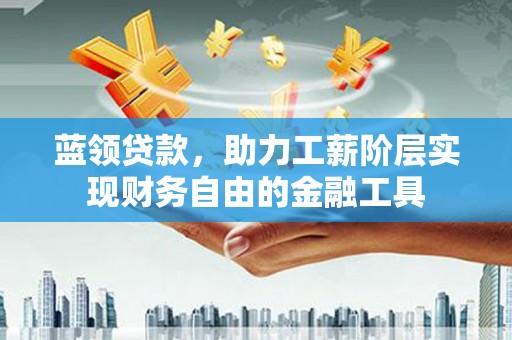 虎尾蓝领贷款，助力工薪阶层实现财务自由的金融工具
