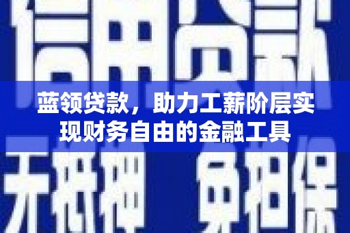 虎尾蓝领贷款，助力工薪阶层实现财务自由的金融工具