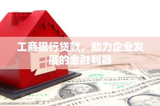 虎尾工商银行贷款，助力企业发展的金融利器