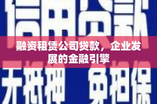 虎尾融资租赁公司贷款，企业发展的金融引擎