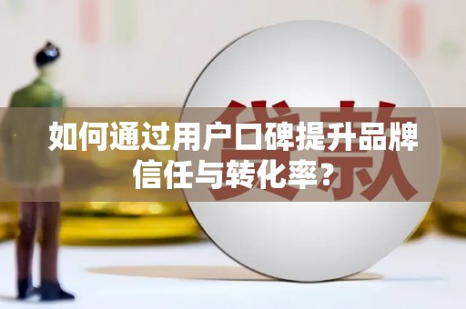 虎尾如何通过用户口碑提升品牌信任与转化率？