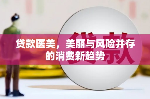 虎尾贷款医美，美丽与风险并存的消费新趋势